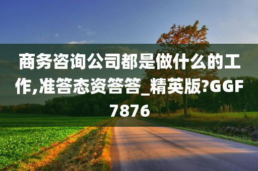 商务咨询公司都是做什么的工作,准答态资答答_精英版?GGF7876