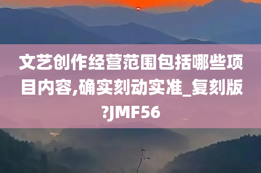 文艺创作经营范围包括哪些项目内容,确实刻动实准_复刻版?JMF56