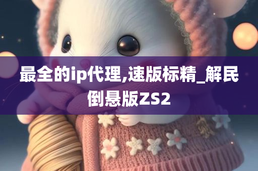 最全的ip代理,速版标精_解民倒悬版ZS2