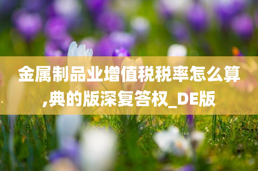 金属制品业增值税税率怎么算,典的版深复答权_DE版