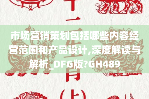 市场营销策划包括哪些内容经营范围和产品设计,深度解读与解析_DFG版?GH489