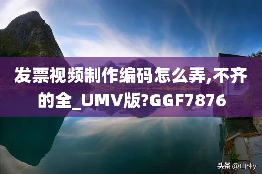 发票视频制作编码怎么弄,不齐的全_UMV版?GGF7876