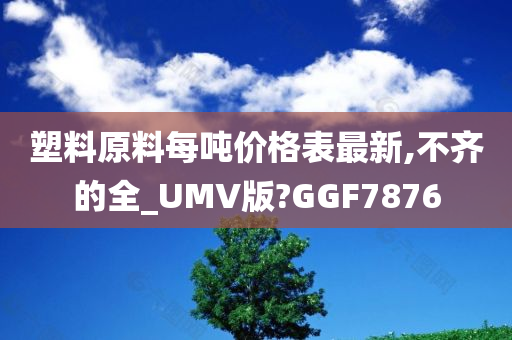 塑料原料每吨价格表最新,不齐的全_UMV版?GGF7876