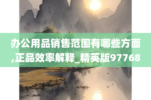 办公用品销售范围有哪些方面,正品效率解释_精英版97768