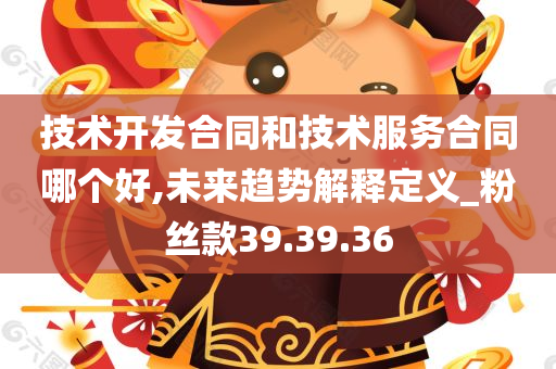 技术开发合同和技术服务合同哪个好,未来趋势解释定义_粉丝款39.39.36