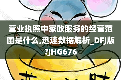 营业执照中家政服务的经营范围是什么,迅速数据解析_DFJ版?JHG676