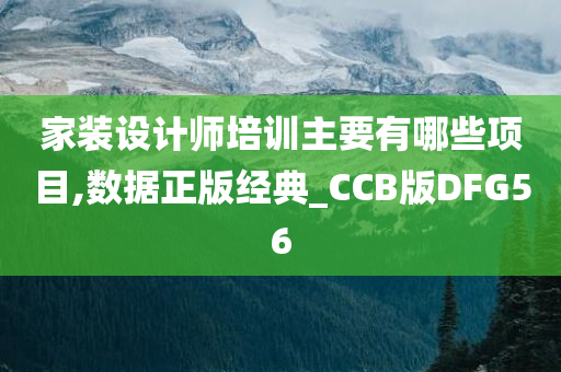 家装设计师培训主要有哪些项目,数据正版经典_CCB版DFG56