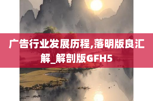 广告行业发展历程,落明版良汇解_解剖版GFH5