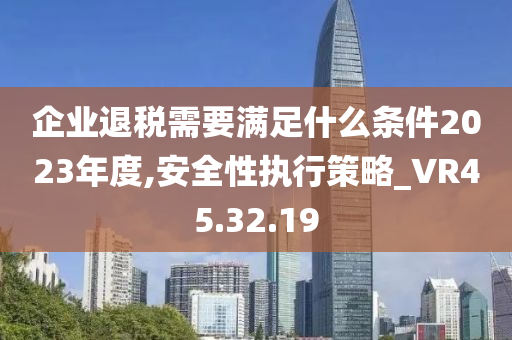 企业退税需要满足什么条件2023年度,安全性执行策略_VR45.32.19