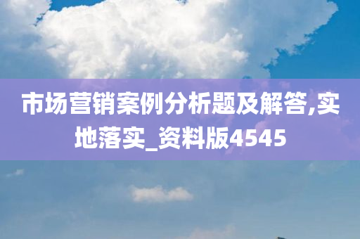 市场营销案例分析题及解答,实地落实_资料版4545