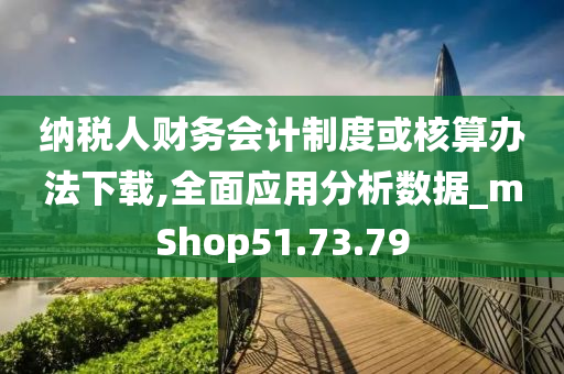 纳税人财务会计制度或核算办法下载,全面应用分析数据_mShop51.73.79