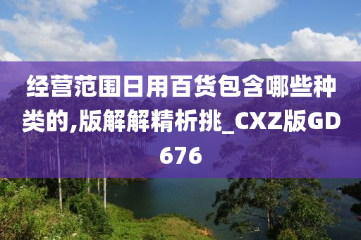 经营范围日用百货包含哪些种类的,版解解精析挑_CXZ版GD676