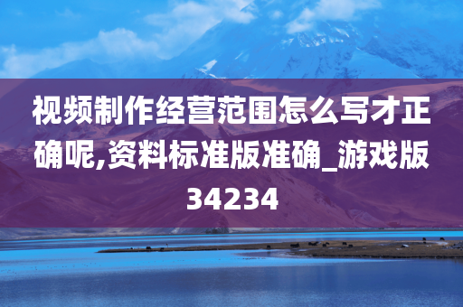 视频制作经营范围怎么写才正确呢,资料标准版准确_游戏版34234