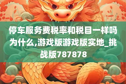 停车服务费税率和税目一样吗为什么,游戏版游戏版实地_挑战版787878