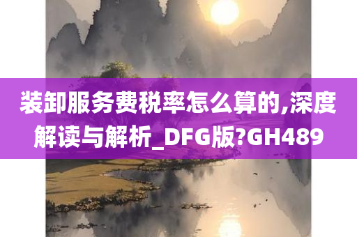 装卸服务费税率怎么算的,深度解读与解析_DFG版?GH489