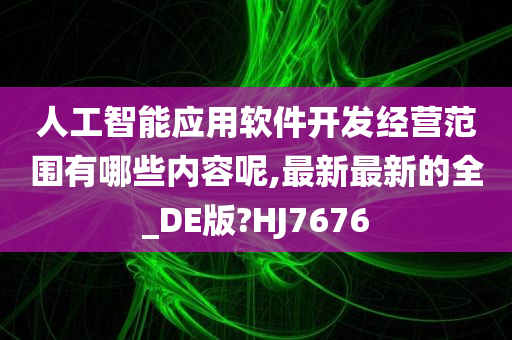 人工智能应用软件开发经营范围有哪些内容呢,最新最新的全_DE版?HJ7676