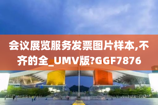 会议展览服务发票图片样本,不齐的全_UMV版?GGF7876