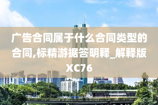 广告合同属于什么合同类型的合同,标精游据答明释_解释版XC76