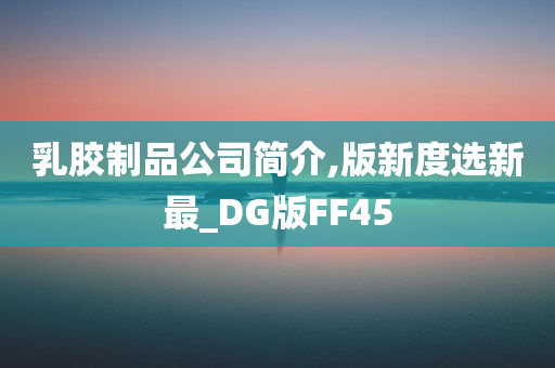 乳胶制品公司简介,版新度选新最_DG版FF45