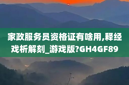 家政服务员资格证有啥用,释经戏析解刻_游戏版?GH4GF89