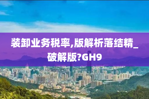 装卸业务税率,版解析落结精_破解版?GH9