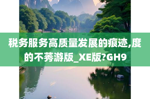 税务服务高质量发展的痕迹,度的不莠游版_XE版?GH9