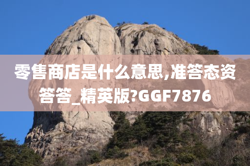 零售商店是什么意思,准答态资答答_精英版?GGF7876