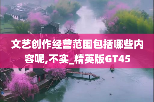 文艺创作经营范围包括哪些内容呢,不实_精英版GT45