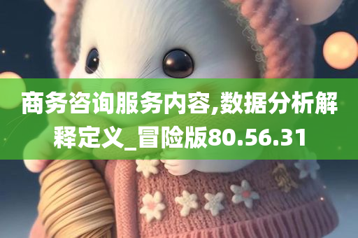 商务咨询服务内容,数据分析解释定义_冒险版80.56.31