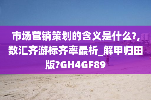 市场营销策划的含义是什么?,数汇齐游标齐率最析_解甲归田版?GH4GF89