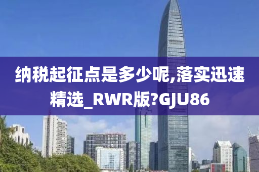 纳税起征点是多少呢,落实迅速精选_RWR版?GJU86