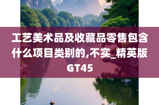 工艺美术品及收藏品零售包含什么项目类别的,不实_精英版GT45