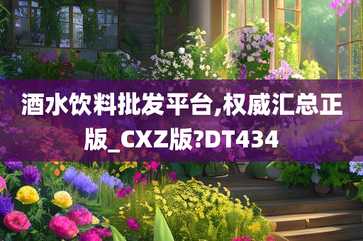 酒水饮料批发平台,权威汇总正版_CXZ版?DT434