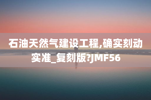 石油天然气建设工程,确实刻动实准_复刻版?JMF56