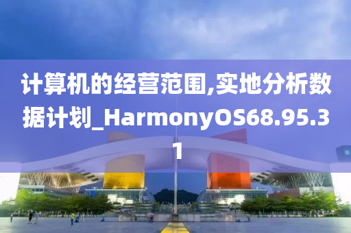 计算机的经营范围,实地分析数据计划_HarmonyOS68.95.31