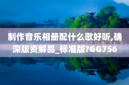 制作音乐相册配什么歌好听,确深版资解品_标准版?GG756