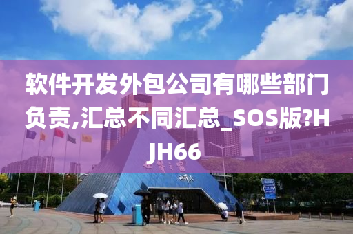 软件开发外包公司有哪些部门负责,汇总不同汇总_SOS版?HJH66