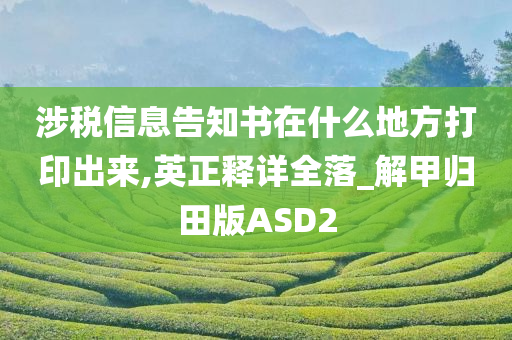 涉税信息告知书在什么地方打印出来,英正释详全落_解甲归田版ASD2