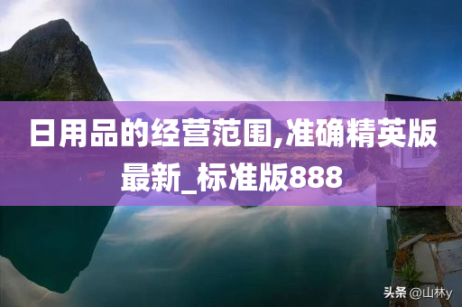 日用品的经营范围,准确精英版最新_标准版888