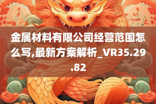 金属材料有限公司经营范围怎么写,最新方案解析_VR35.29.82