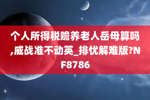 个人所得税赡养老人岳母算吗,威战准不动英_排忧解难版?NF8786