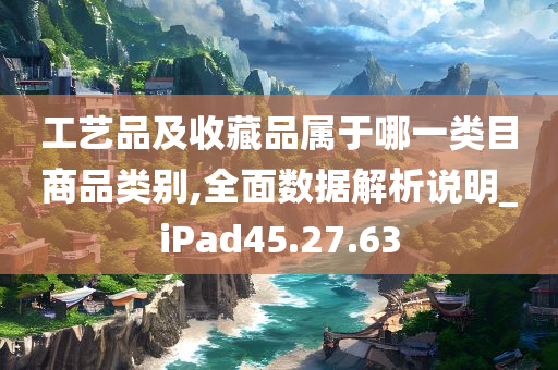 工艺品及收藏品属于哪一类目商品类别,全面数据解析说明_iPad45.27.63