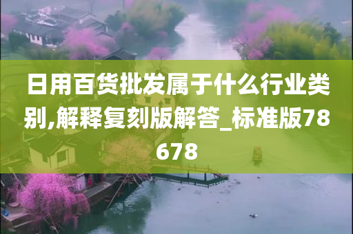 日用百货批发属于什么行业类别,解释复刻版解答_标准版78678