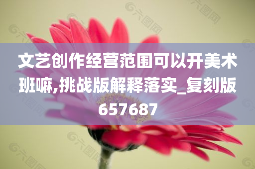 文艺创作经营范围可以开美术班嘛,挑战版解释落实_复刻版657687