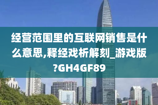 经营范围里的互联网销售是什么意思,释经戏析解刻_游戏版?GH4GF89