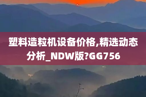 塑料造粒机设备价格,精选动态分析_NDW版?GG756