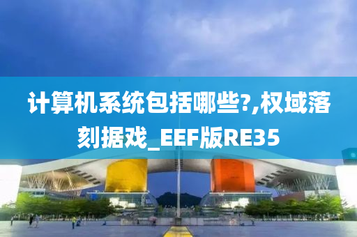 计算机系统包括哪些?,权域落刻据戏_EEF版RE35