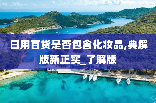 日用百货是否包含化妆品,典解版新正实_了解版