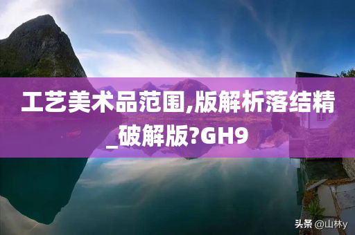 工艺美术品范围,版解析落结精_破解版?GH9