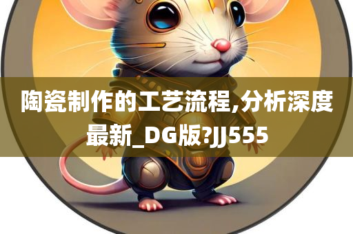 陶瓷制作的工艺流程,分析深度最新_DG版?JJ555